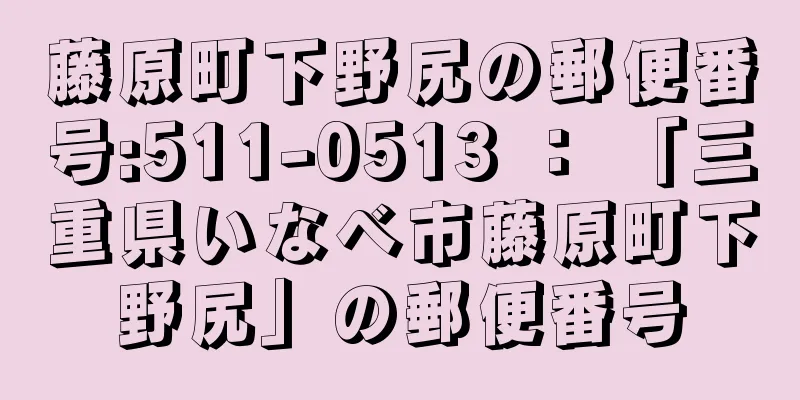 藤原町下野尻の郵便番号:511-0513 ： 「三重県いなべ市藤原町下野尻」の郵便番号