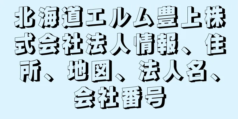 北海道エルム豊上株式会社法人情報、住所、地図、法人名、会社番号