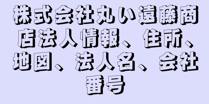 株式会社丸い遠藤商店法人情報、住所、地図、法人名、会社番号