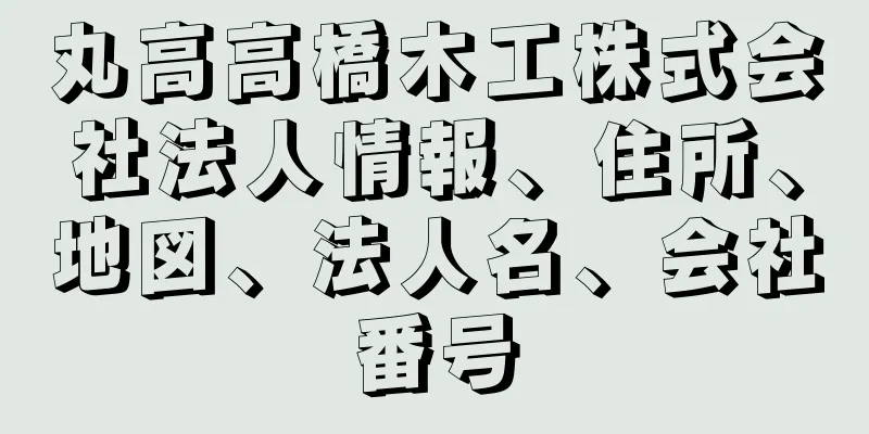 丸高高橋木工株式会社法人情報、住所、地図、法人名、会社番号