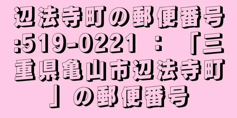 辺法寺町の郵便番号:519-0221 ： 「三重県亀山市辺法寺町」の郵便番号