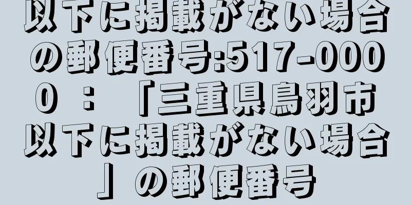 以下に掲載がない場合の郵便番号:517-0000 ： 「三重県鳥羽市以下に掲載がない場合」の郵便番号