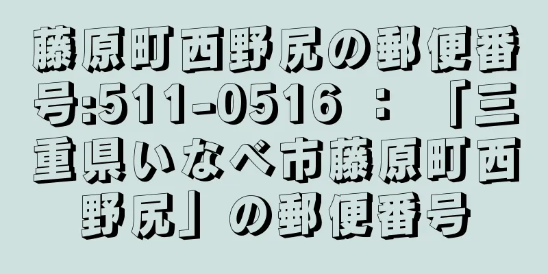 藤原町西野尻の郵便番号:511-0516 ： 「三重県いなべ市藤原町西野尻」の郵便番号