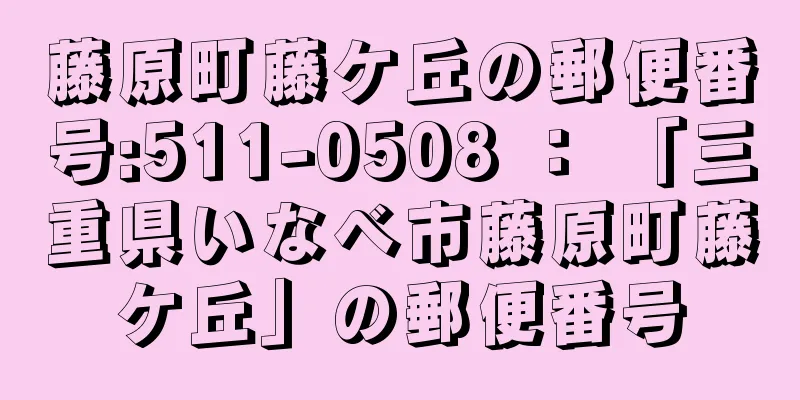 藤原町藤ケ丘の郵便番号:511-0508 ： 「三重県いなべ市藤原町藤ケ丘」の郵便番号