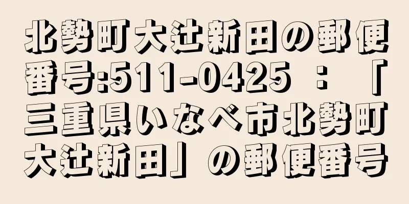 北勢町大辻新田の郵便番号:511-0425 ： 「三重県いなべ市北勢町大辻新田」の郵便番号