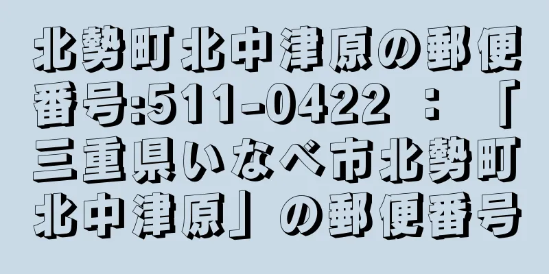 北勢町北中津原の郵便番号:511-0422 ： 「三重県いなべ市北勢町北中津原」の郵便番号