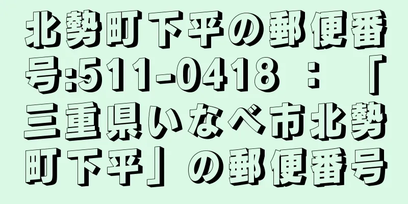 北勢町下平の郵便番号:511-0418 ： 「三重県いなべ市北勢町下平」の郵便番号