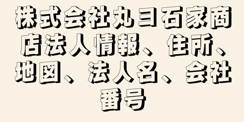 株式会社丸ヨ石家商店法人情報、住所、地図、法人名、会社番号