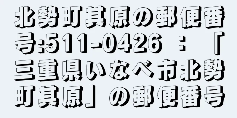 北勢町其原の郵便番号:511-0426 ： 「三重県いなべ市北勢町其原」の郵便番号