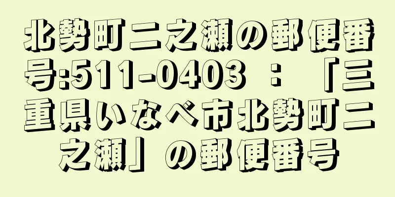 北勢町二之瀬の郵便番号:511-0403 ： 「三重県いなべ市北勢町二之瀬」の郵便番号