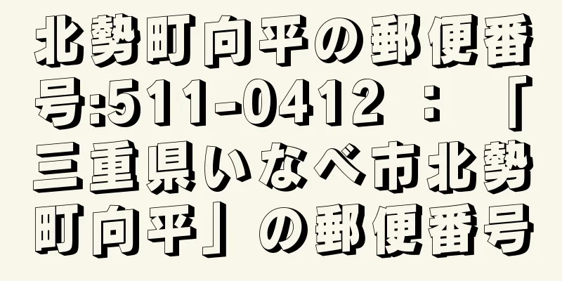 北勢町向平の郵便番号:511-0412 ： 「三重県いなべ市北勢町向平」の郵便番号