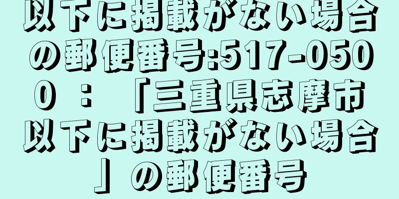 以下に掲載がない場合の郵便番号:517-0500 ： 「三重県志摩市以下に掲載がない場合」の郵便番号