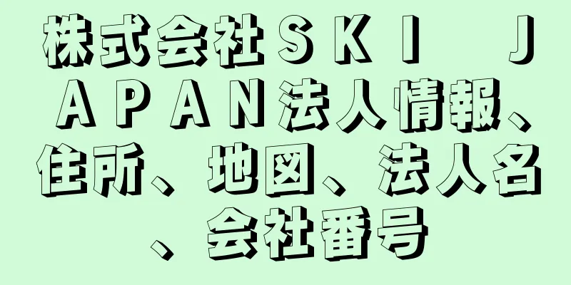 株式会社ＳＫＩ　ＪＡＰＡＮ法人情報、住所、地図、法人名、会社番号