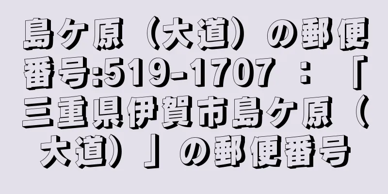 島ケ原（大道）の郵便番号:519-1707 ： 「三重県伊賀市島ケ原（大道）」の郵便番号