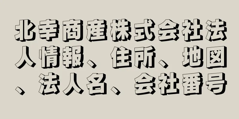 北幸商産株式会社法人情報、住所、地図、法人名、会社番号