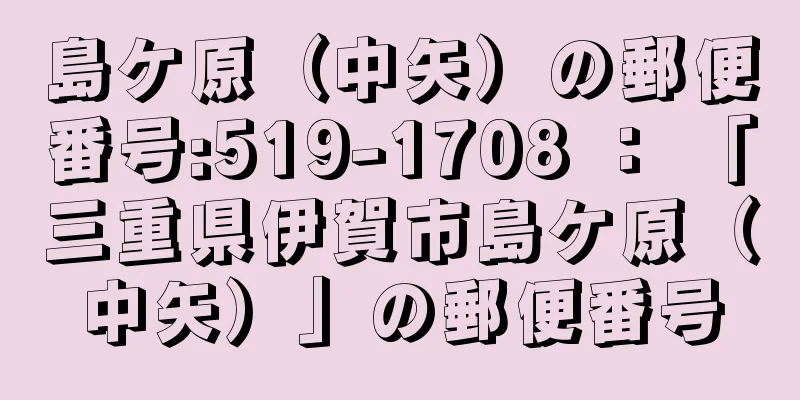 島ケ原（中矢）の郵便番号:519-1708 ： 「三重県伊賀市島ケ原（中矢）」の郵便番号