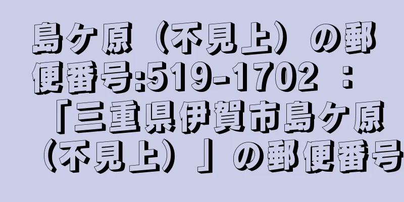 島ケ原（不見上）の郵便番号:519-1702 ： 「三重県伊賀市島ケ原（不見上）」の郵便番号