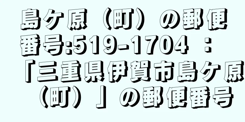 島ケ原（町）の郵便番号:519-1704 ： 「三重県伊賀市島ケ原（町）」の郵便番号