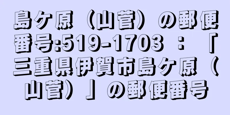 島ケ原（山菅）の郵便番号:519-1703 ： 「三重県伊賀市島ケ原（山菅）」の郵便番号