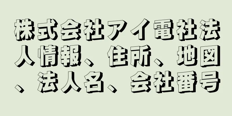 株式会社アイ電社法人情報、住所、地図、法人名、会社番号