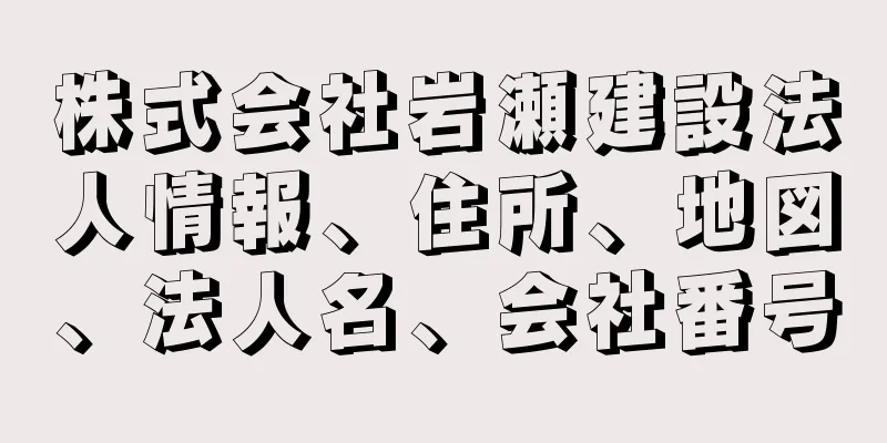 株式会社岩瀬建設法人情報、住所、地図、法人名、会社番号