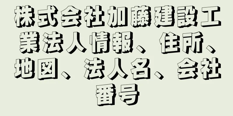 株式会社加藤建設工業法人情報、住所、地図、法人名、会社番号