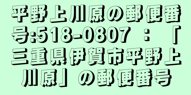 平野上川原の郵便番号:518-0807 ： 「三重県伊賀市平野上川原」の郵便番号