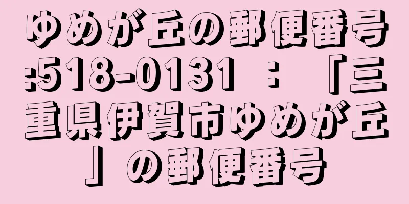 ゆめが丘の郵便番号:518-0131 ： 「三重県伊賀市ゆめが丘」の郵便番号