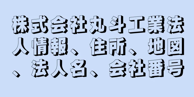 株式会社丸斗工業法人情報、住所、地図、法人名、会社番号