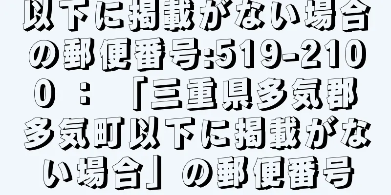 以下に掲載がない場合の郵便番号:519-2100 ： 「三重県多気郡多気町以下に掲載がない場合」の郵便番号