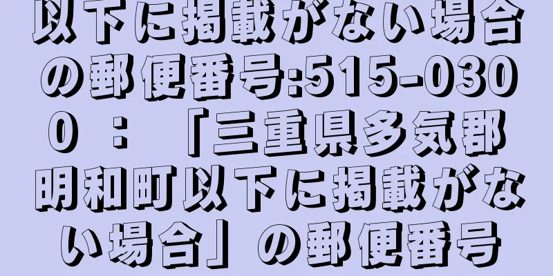 以下に掲載がない場合の郵便番号:515-0300 ： 「三重県多気郡明和町以下に掲載がない場合」の郵便番号