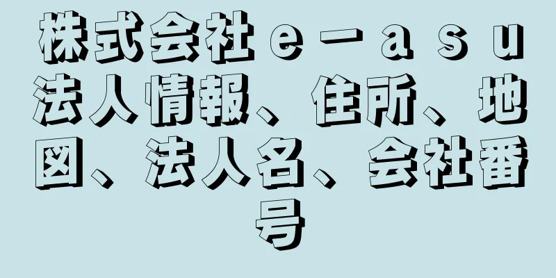 株式会社ｅ－ａｓｕ法人情報、住所、地図、法人名、会社番号