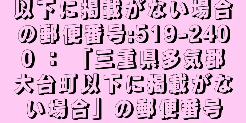 以下に掲載がない場合の郵便番号:519-2400 ： 「三重県多気郡大台町以下に掲載がない場合」の郵便番号