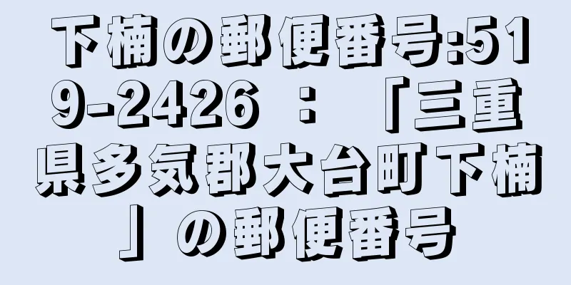 下楠の郵便番号:519-2426 ： 「三重県多気郡大台町下楠」の郵便番号