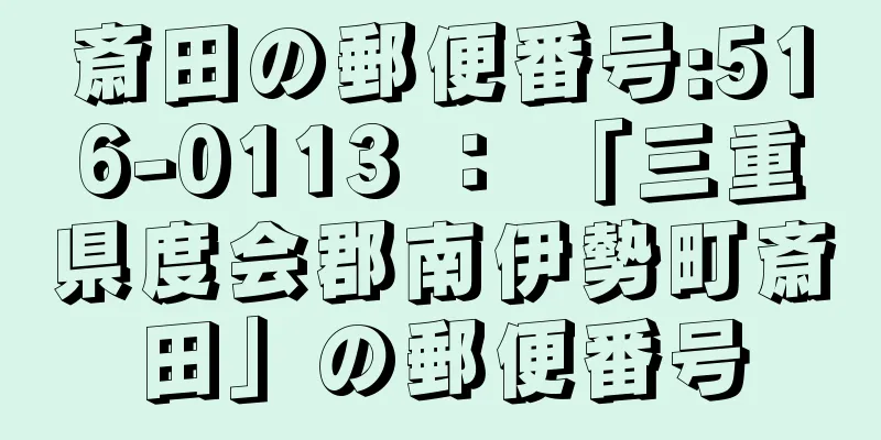 斎田の郵便番号:516-0113 ： 「三重県度会郡南伊勢町斎田」の郵便番号