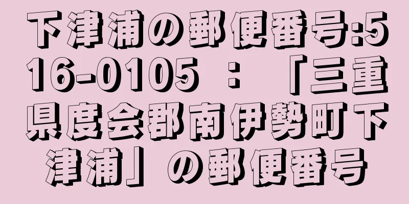 下津浦の郵便番号:516-0105 ： 「三重県度会郡南伊勢町下津浦」の郵便番号