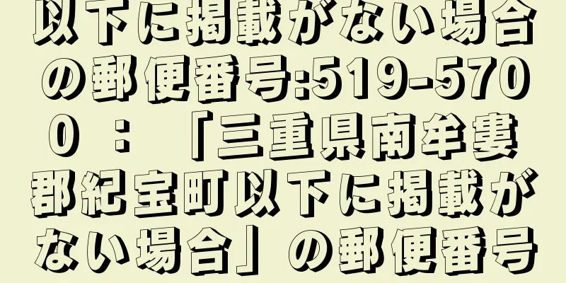 以下に掲載がない場合の郵便番号:519-5700 ： 「三重県南牟婁郡紀宝町以下に掲載がない場合」の郵便番号