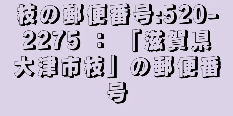 枝の郵便番号:520-2275 ： 「滋賀県大津市枝」の郵便番号