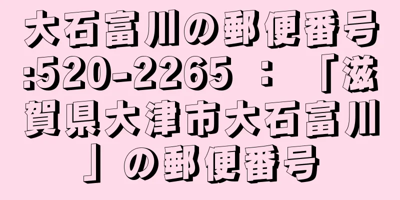 大石富川の郵便番号:520-2265 ： 「滋賀県大津市大石富川」の郵便番号