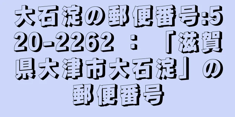 大石淀の郵便番号:520-2262 ： 「滋賀県大津市大石淀」の郵便番号