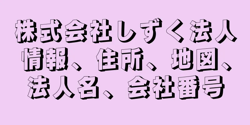 株式会社しずく法人情報、住所、地図、法人名、会社番号