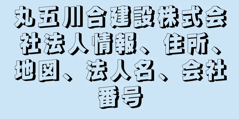 丸五川合建設株式会社法人情報、住所、地図、法人名、会社番号