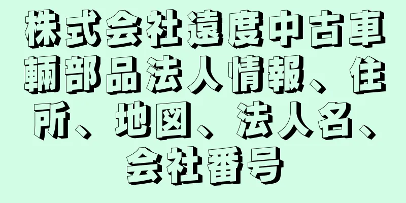 株式会社遠度中古車輛部品法人情報、住所、地図、法人名、会社番号