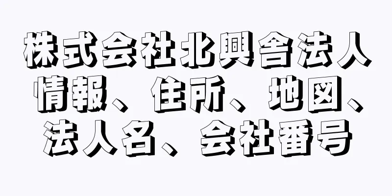 株式会社北興舎法人情報、住所、地図、法人名、会社番号