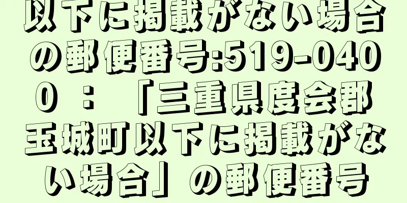 以下に掲載がない場合の郵便番号:519-0400 ： 「三重県度会郡玉城町以下に掲載がない場合」の郵便番号