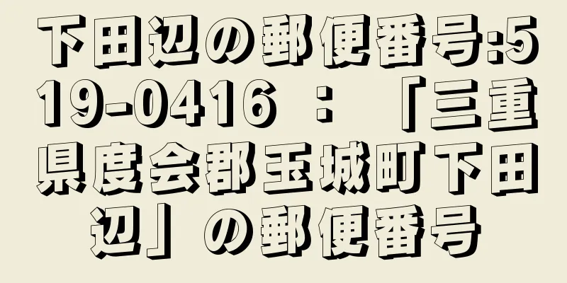 下田辺の郵便番号:519-0416 ： 「三重県度会郡玉城町下田辺」の郵便番号