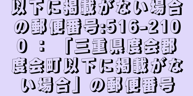 以下に掲載がない場合の郵便番号:516-2100 ： 「三重県度会郡度会町以下に掲載がない場合」の郵便番号