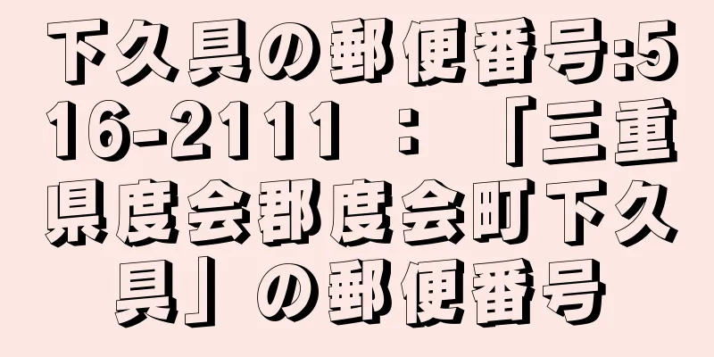 下久具の郵便番号:516-2111 ： 「三重県度会郡度会町下久具」の郵便番号