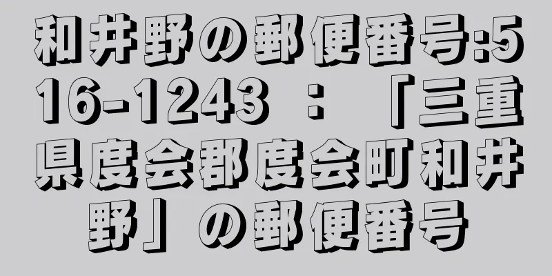 和井野の郵便番号:516-1243 ： 「三重県度会郡度会町和井野」の郵便番号