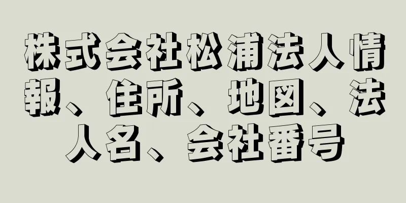 株式会社松浦法人情報、住所、地図、法人名、会社番号